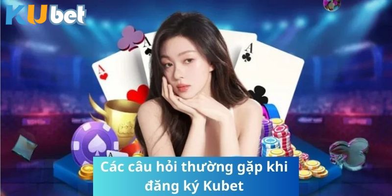 Giải đáp các thắc mắc khi đăng ký Kubet