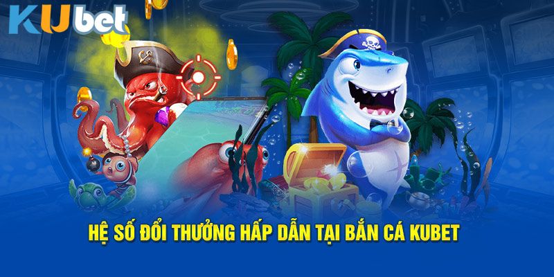 Hệ số đổi thưởng hấp dẫn tại bắn cá Kubet